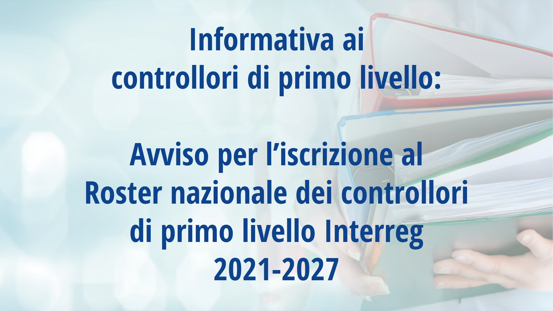 Informativa ai  controllori di primo livello: Avviso per l’iscrizione al  Roster nazionale dei controllori di primo livello Interreg 2021-2027 con immagine in trasparenza di raccoglitori di documenti